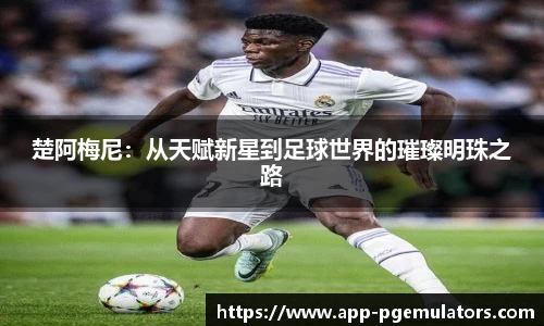 楚阿梅尼：从天赋新星到足球世界的璀璨明珠之路