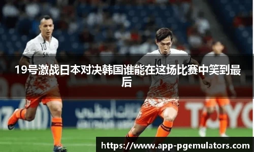 19号激战日本对决韩国谁能在这场比赛中笑到最后
